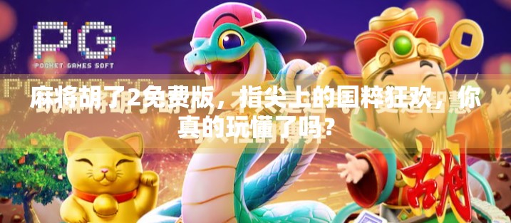 麻将胡了2免费版，指尖上的国粹狂欢，你真的玩懂了吗？