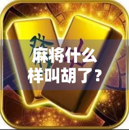 麻将什么样叫胡了？新手必看的胡牌入门指南！