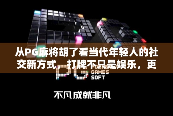 从PG麻将胡了看当代年轻人的社交新方式,打牌不只是娱乐,更是情感连接的纽带