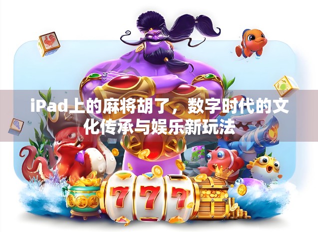 iPad上的麻将胡了，数字时代的文化传承与娱乐新玩法