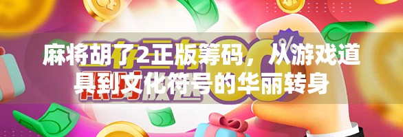 麻将胡了2正版筹码，从游戏道具到文化符号的华丽转身