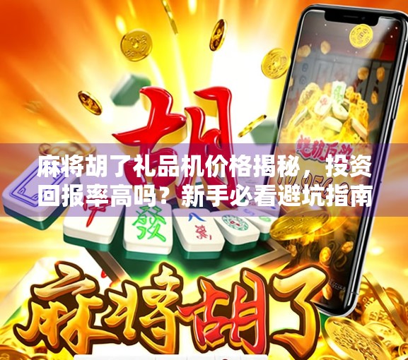 麻将胡了礼品机价格揭秘,投资回报率高吗?新手必看避坑指南!