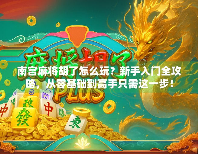 南宫麻将胡了怎么玩？新手入门全攻略，从零基础到高手只需这一步！