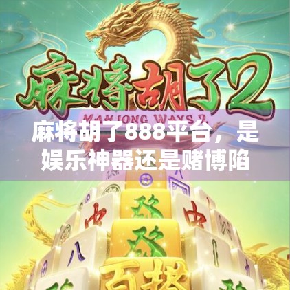 麻将胡了888平台，是娱乐神器还是赌博陷阱？深度拆解年轻人沉迷的线上牌局