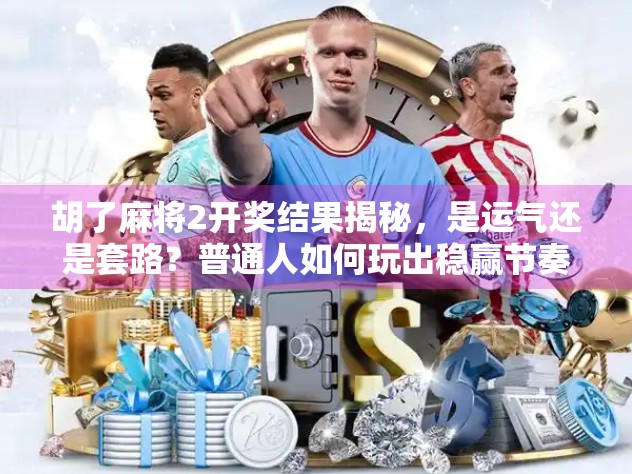 胡了麻将2开奖结果揭秘,是运气还是套路?普通人如何玩出稳赢节奏?