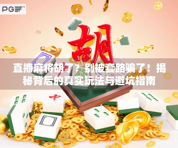 直播麻将胡了？别被套路骗了！揭秘背后的真实玩法与避坑指南