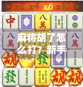 麻将胡了怎么打?新手必看的胡牌秘籍,从基础到进阶,教你轻松上手!