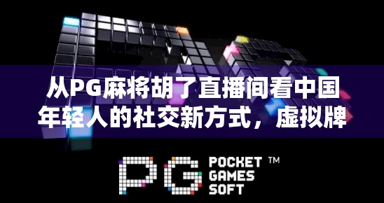从PG麻将胡了直播间看中国年轻人的社交新方式，虚拟牌桌上的真实情感连接