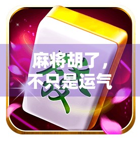 麻将胡了，不只是运气！教你从新手到老手的进阶玩法全攻略