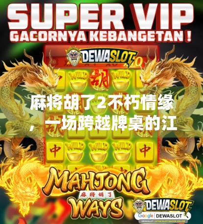 麻将胡了2不朽情缘，一场跨越牌桌的江湖情义与人生顿悟