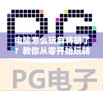 电脑怎么玩麻将胡了？教你从零开始玩转线上麻将，轻松上手赢大奖！