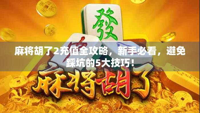 麻将胡了2充值全攻略，新手必看，避免踩坑的5大技巧！