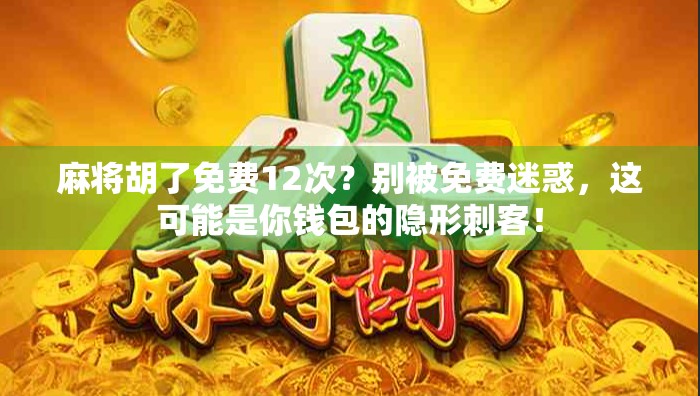 麻将胡了免费12次？别被免费迷惑，这可能是你钱包的隐形刺客！