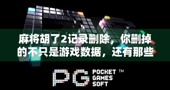 麻将胡了2记录删除，你删掉的不只是游戏数据，还有那些深夜的回忆