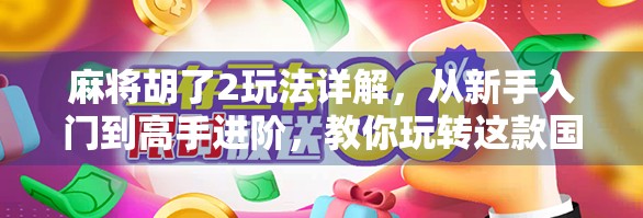 麻将胡了2玩法详解，从新手入门到高手进阶，教你玩转这款国民级休闲游戏！