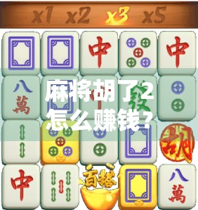 麻将胡了2怎么赚钱?揭秘这款热门游戏背后的变现逻辑与实用技巧