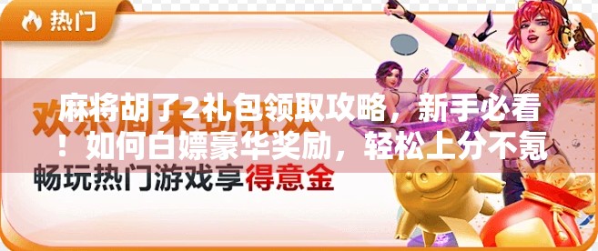 麻将胡了2礼包领取攻略,新手必看!如何白嫖豪华奖励,轻松上分不氪金!