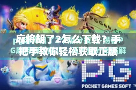 麻将胡了2怎么下载?手把手教你轻松获取正版游戏,告别盗版陷阱!