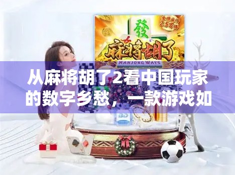 从麻将胡了2看中国玩家的数字乡愁，一款游戏如何唤醒集体记忆？