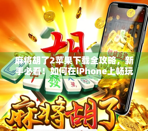 麻将胡了2苹果下载全攻略，新手必看！如何在iPhone上畅玩这款国民级麻将游戏？