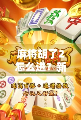麻将胡了2怎么进？新手必看！全网最详细入口指南+常见问题解答！