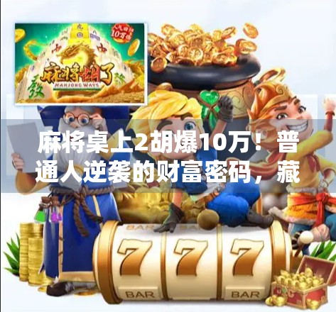 麻将桌上2胡爆10万!普通人逆袭的财富密码,藏在你每天忽略的细节里