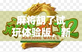 麻将胡了试玩体验版,新手友好还是老玩家的新玩具?深度测评来了! 麻将胡了试玩体验版,新手友好还是老玩家的新玩具?深度测评来了!