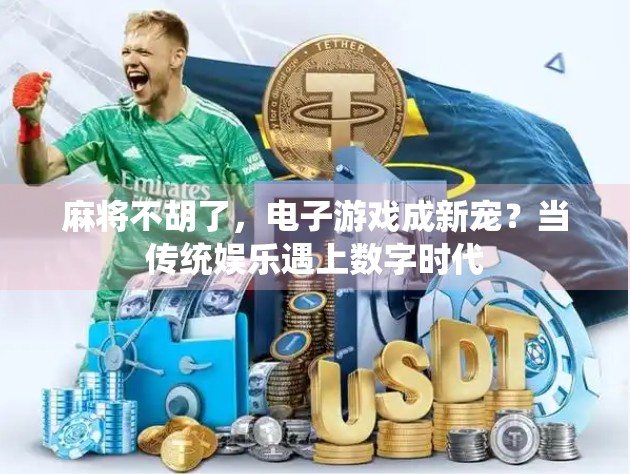 麻将不胡了,电子游戏成新宠?当传统娱乐遇上数字时代 麻将不胡了,电子游戏成新宠?当传统娱乐遇上数字时代