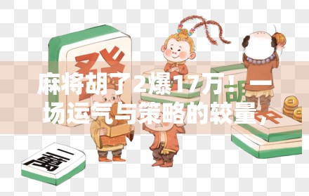 麻将胡了2爆17万!一场运气与策略的较量,你敢信吗?