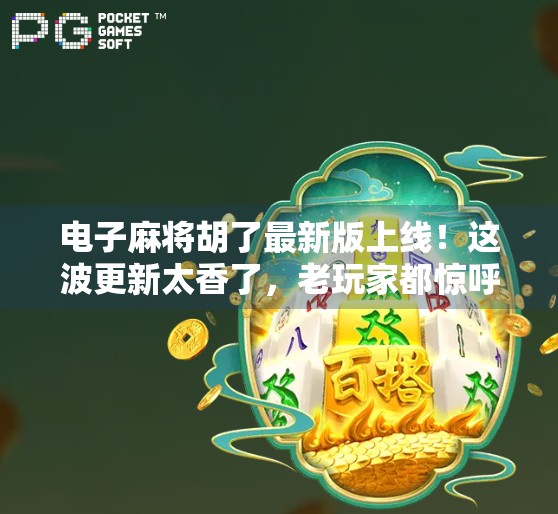 电子麻将胡了最新版上线!这波更新太香了,老玩家都惊呼,终于等到你! 电子麻将胡了最新版上线!这波更新太香了,老玩家都惊呼,终于等到你!