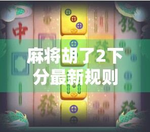 麻将胡了2下分最新规则揭秘！新手必看，老手也得重新认识！