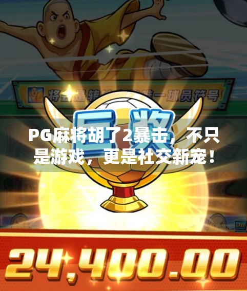 PG麻将胡了2暴击，不只是游戏，更是社交新宠！