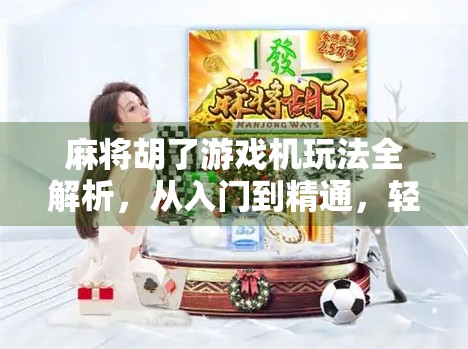 麻将胡了游戏机玩法全解析，从入门到精通，轻松上手赢大奖！