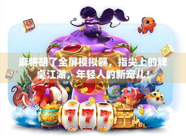 麻将胡了全屏模拟器,指尖上的牌桌江湖,年轻人的新宠儿!