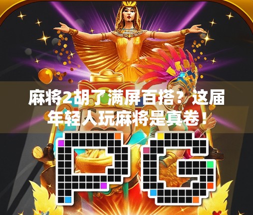 麻将2胡了满屏百搭？这届年轻人玩麻将是真卷！