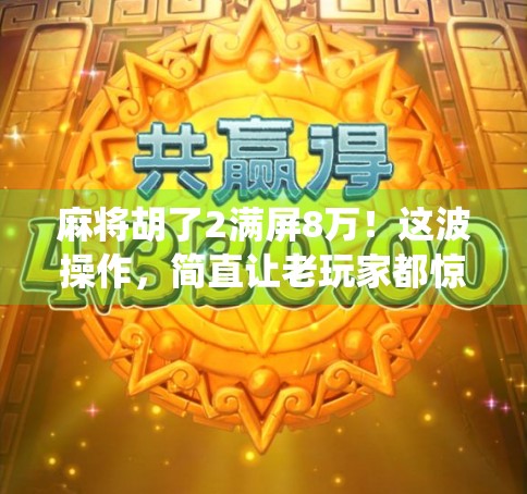 麻将胡了2满屏8万!这波操作,简直让老玩家都惊呼神仙局!