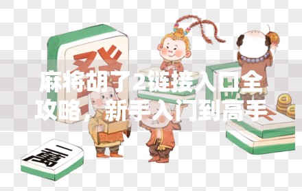 麻将胡了2链接入口全攻略,新手入门到高手进阶,这篇干货让你秒变牌坛王者!