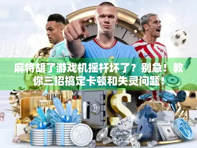 麻将胡了游戏机摇杆坏了？别急！教你三招搞定卡顿和失灵问题！