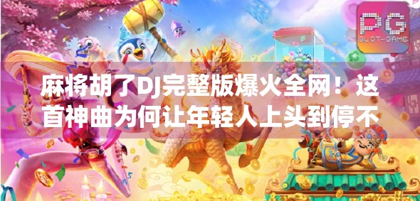 麻将胡了DJ完整版爆火全网!这首神曲为何让年轻人上头到停不下来? 麻将胡了DJ完整版爆火全网!这首神曲为何让年轻人上头到停不下来?