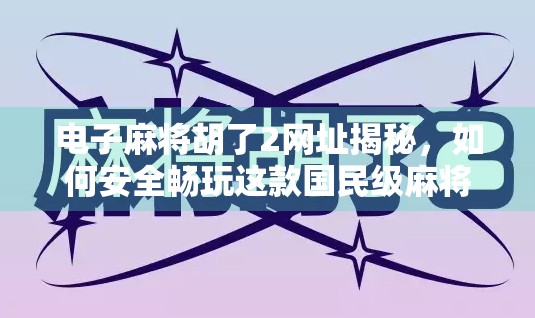 电子麻将胡了2网址揭秘，如何安全畅玩这款国民级麻将游戏？