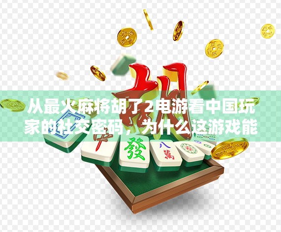 从最火麻将胡了2电游看中国玩家的社交密码，为什么这游戏能火遍全国？