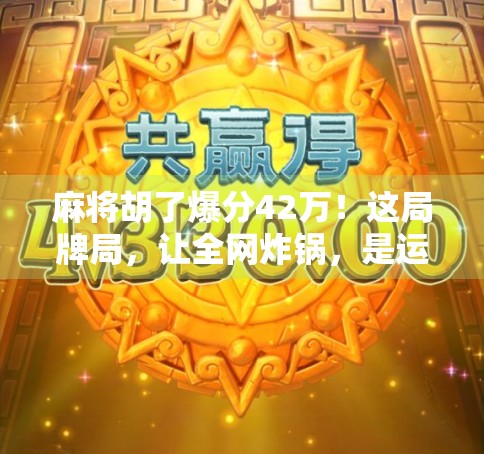 麻将胡了爆分42万!这局牌局,让全网炸锅,是运气还是技术? 麻将胡了爆分42万!这局牌局,让全网炸锅,是运气还是技术?