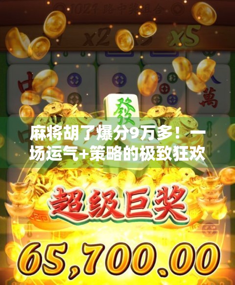 麻将胡了爆分9万多！一场运气+策略的极致狂欢，普通人也能逆袭的奇迹时刻！
