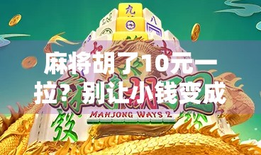 麻将胡了10元一拉?别让小钱变成大坑! 麻将胡了10元一拉?别让小钱变成大坑!