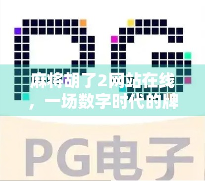 麻将胡了2网站在线，一场数字时代的牌桌狂欢如何重塑玩家体验？