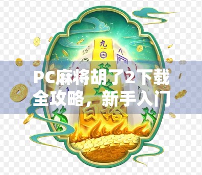 PC麻将胡了2下载全攻略，新手入门到高手进阶，轻松玩转经典麻将游戏！