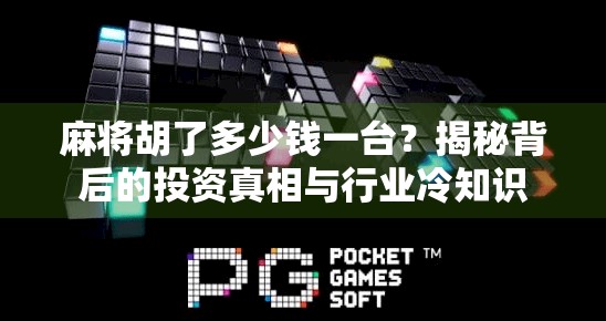 麻将胡了多少钱一台?揭秘背后的投资真相与行业冷知识 麻将胡了多少钱一台?揭秘背后的投资真相与行业冷知识