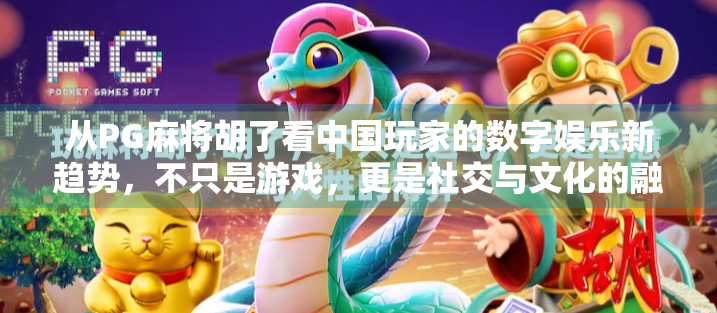 从PG麻将胡了看中国玩家的数字娱乐新趋势,不只是游戏,更是社交与文化的融合 从PG麻将胡了看中国玩家的数字娱乐新趋势,不只是游戏,更是社交与文化的融合