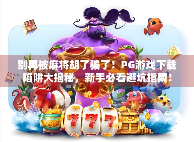 别再被麻将胡了骗了！PG游戏下载陷阱大揭秘，新手必看避坑指南！