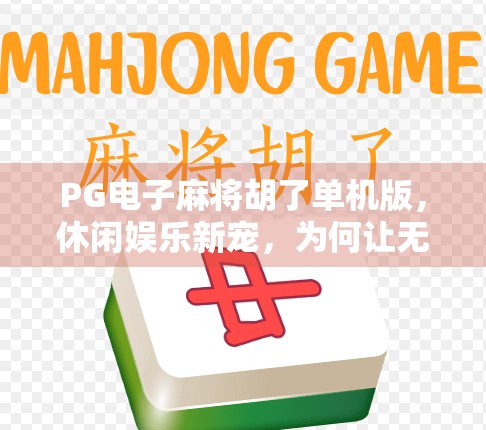 PG电子麻将胡了单机版，休闲娱乐新宠，为何让无数玩家爱不释手？